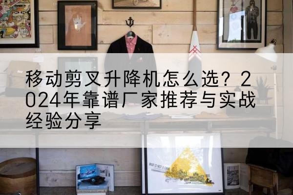 阿坝升降平台厂家推荐-移动剪叉升降机怎么选?2024年靠谱厂家推荐与实战经验分享