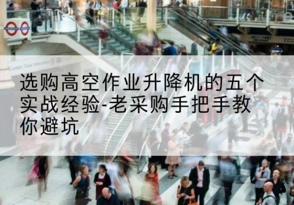 阿坝高空作业升降机厂家-选购高空作业升降机的五个实战经验-老采购手把手教你避坑