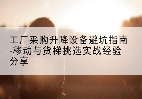 阿坝移动式升降机怎么选-工厂采购升降设备避坑指南-移动与货梯挑选实战经验分享