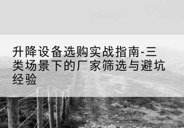 阿坝移动式升降机厂家推荐-升降设备选购实战指南-三类场景下的厂家筛选与避坑经验
