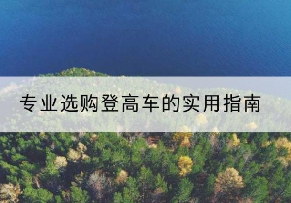 阿坝电动登高车厂家推荐-专业选购登高车的实用指南