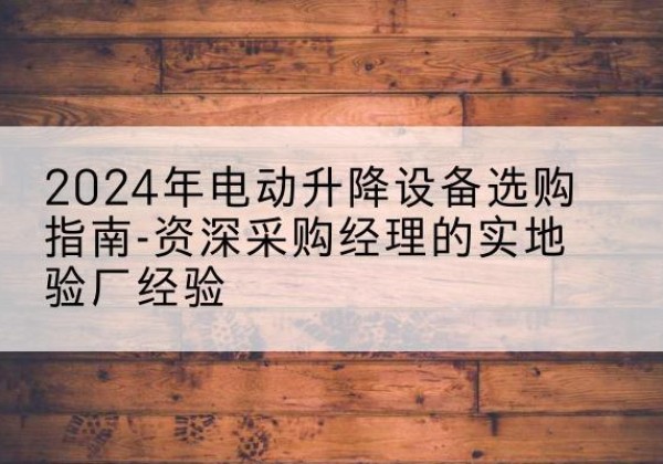 阿坝电动剪叉升降平台厂家-2024年电动升降设备选购指南-资深采购经理的实地验厂经验