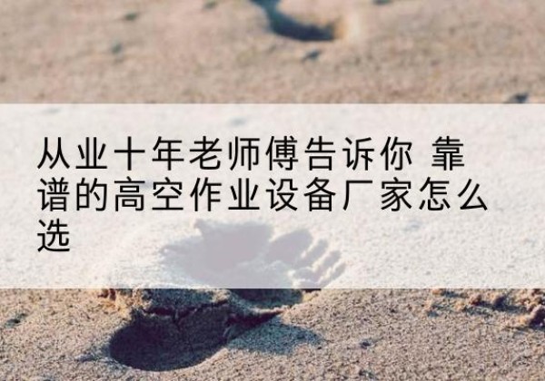 阿坝高空作业升降机厂家推荐-从业十年老师傅告诉你 靠谱的高空作业设备厂家怎么选