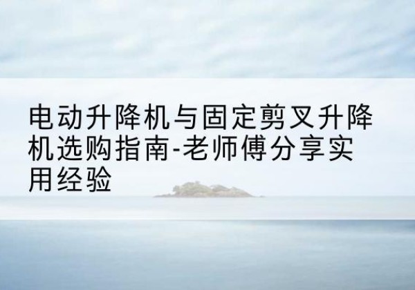 阿坝电动升降机怎么选-电动升降机与固定剪叉升降机选购指南-老师傅分享实用经验