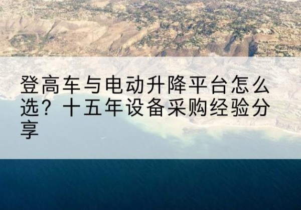 阿坝登高车厂家厂家-登高车与电动升降平台怎么选？十五年设备采购经验分享