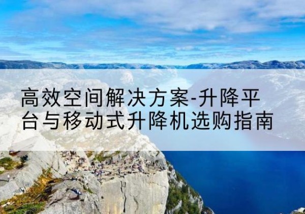 阿坝升降平台厂家-*空间解决方案-升降平台与移动式升降机选购指南