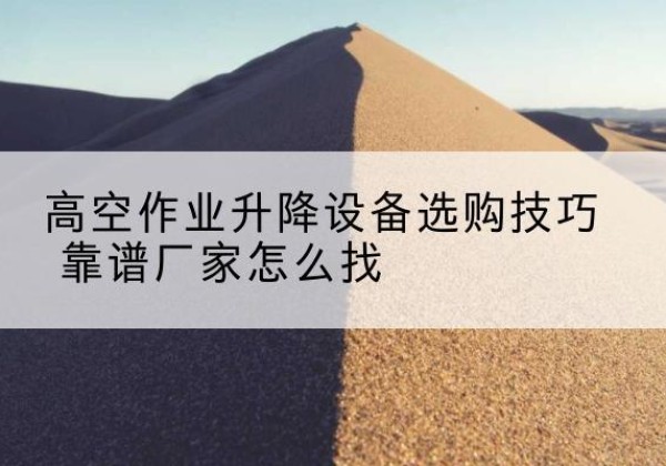 阿坝电动升降平台厂家推荐-高空作业升降设备选购技巧 靠谱厂家怎么找
