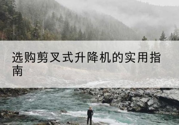 阿坝剪叉式升降机怎么选-选购剪叉式升降机的实用指南