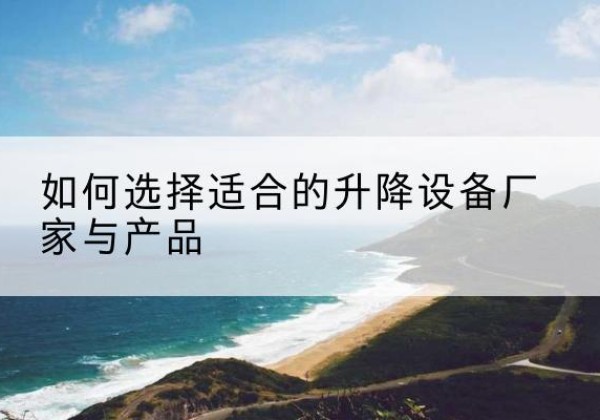 阿坝电动升降平台厂家-如何选择适合的升降设备厂家与产品